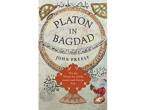 John Freely: Platon in Bagdad Wie das Wissen der Antike zurück nach Europa kam
