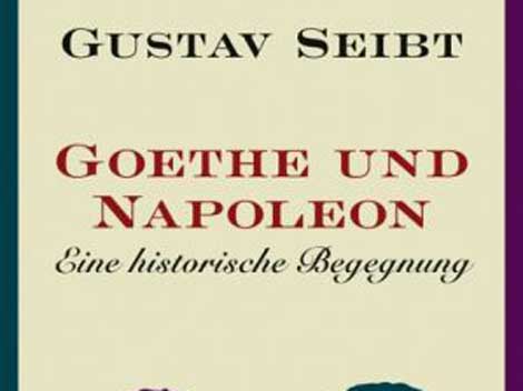 Gustav Seibt: Goethe und Napoleon. Eine historische Begegnung